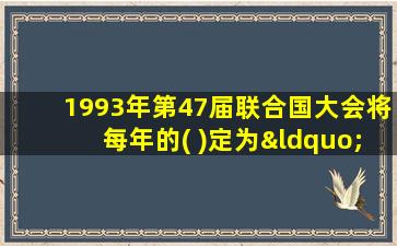 1993年第47届联合国大会将每年的( )定为“世界水日”